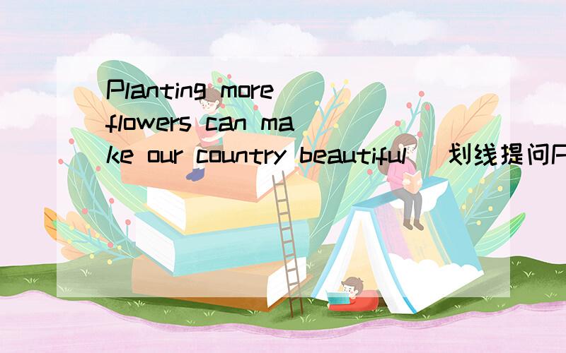 Planting more flowers can make our country beautiful (划线提问Pl