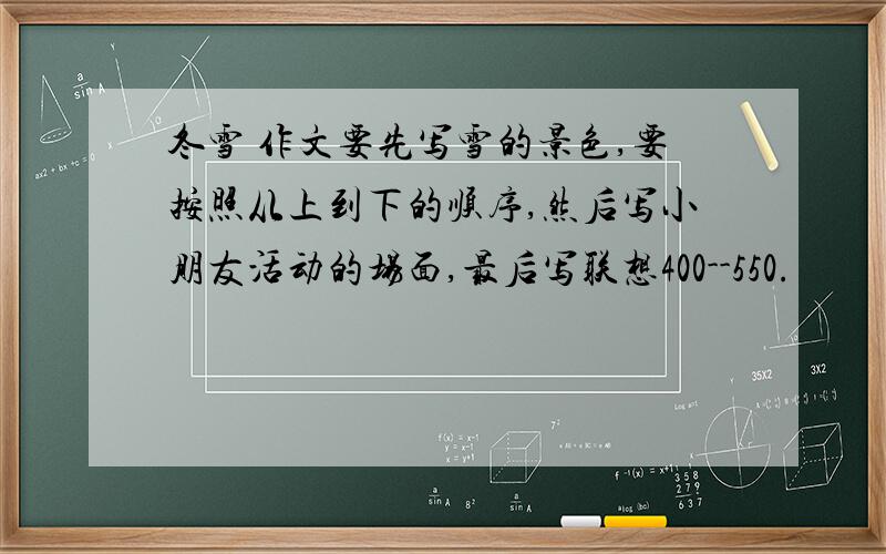 冬雪 作文要先写雪的景色,要按照从上到下的顺序,然后写小朋友活动的场面,最后写联想400--550.