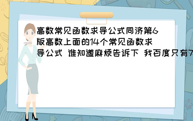 高数常见函数求导公式同济第6版高数上面的14个常见函数求导公式 谁知道麻烦告诉下 我百度只有7个 忘带书回来了