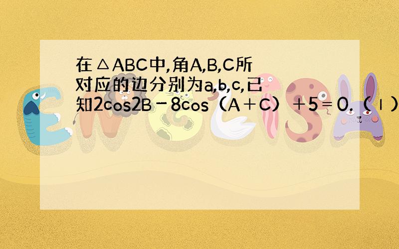 在△ABC中,角A,B,C所对应的边分别为a,b,c,已知2cos2B－8cos（A＋C）＋5＝0.（Ⅰ）求角B的大小.