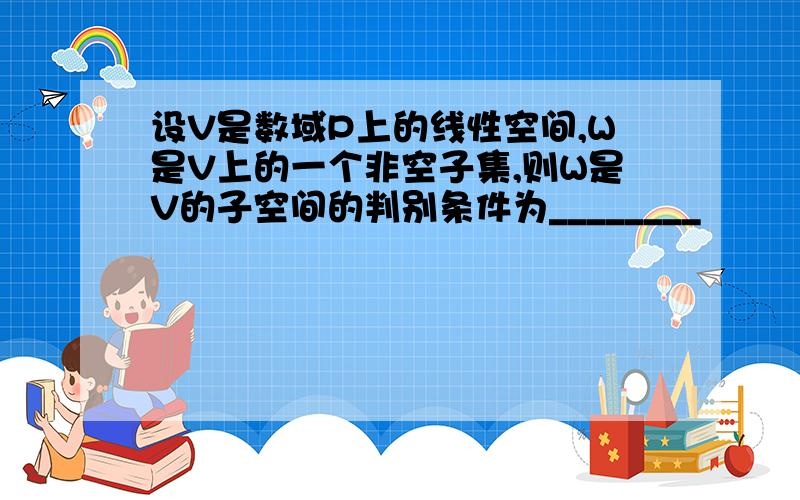 设V是数域P上的线性空间,W是V上的一个非空子集,则W是V的子空间的判别条件为________