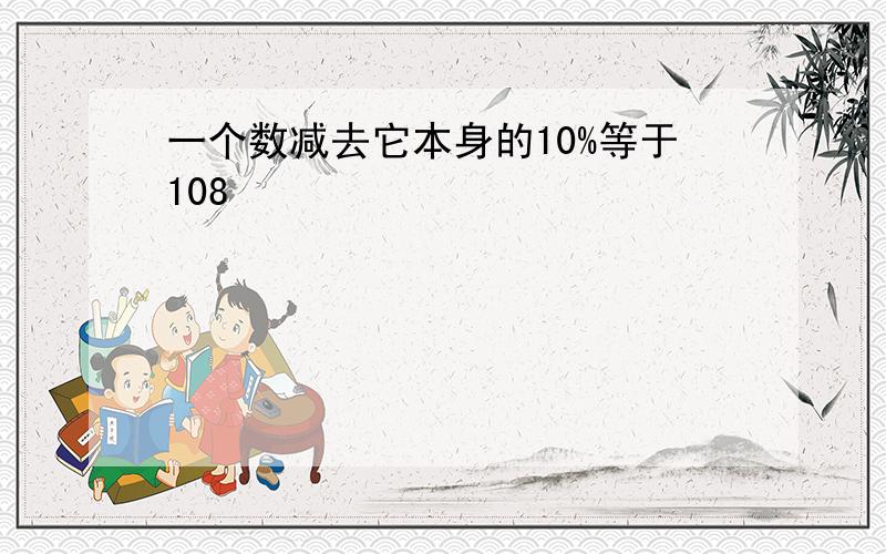 一个数减去它本身的10%等于108