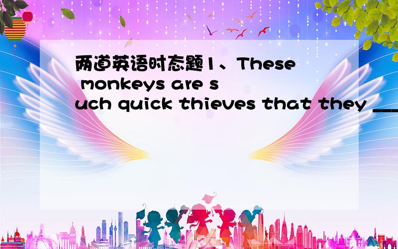 两道英语时态题1、These monkeys are such quick thieves that they ____