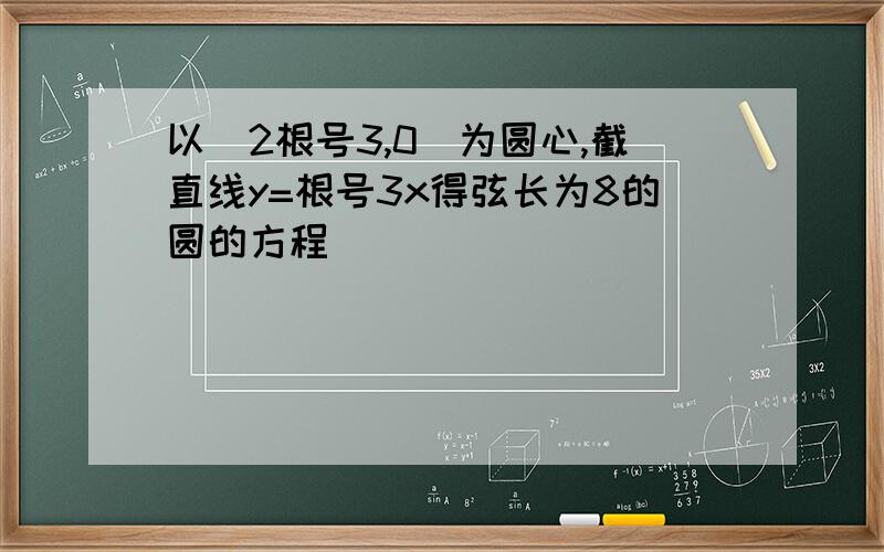 以（2根号3,0）为圆心,截直线y=根号3x得弦长为8的圆的方程