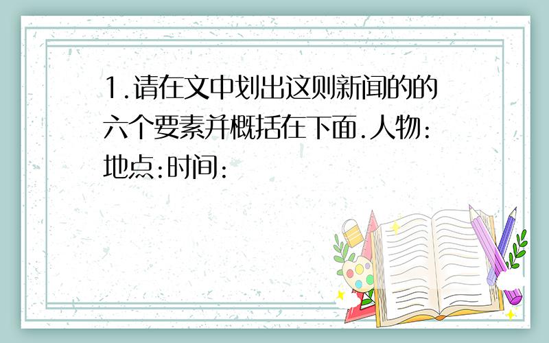 1.请在文中划出这则新闻的的六个要素并概括在下面.人物:地点:时间: