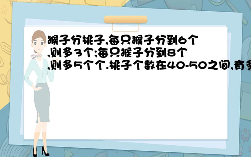 猴子分桃子,每只猴子分到6个,则多3个;每只猴子分到8个,则多5个个.桃子个数在40-50之间,有多少个桃子呢