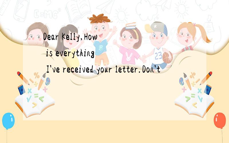 Dear Kelly,How is everything I've received your letter.Don't