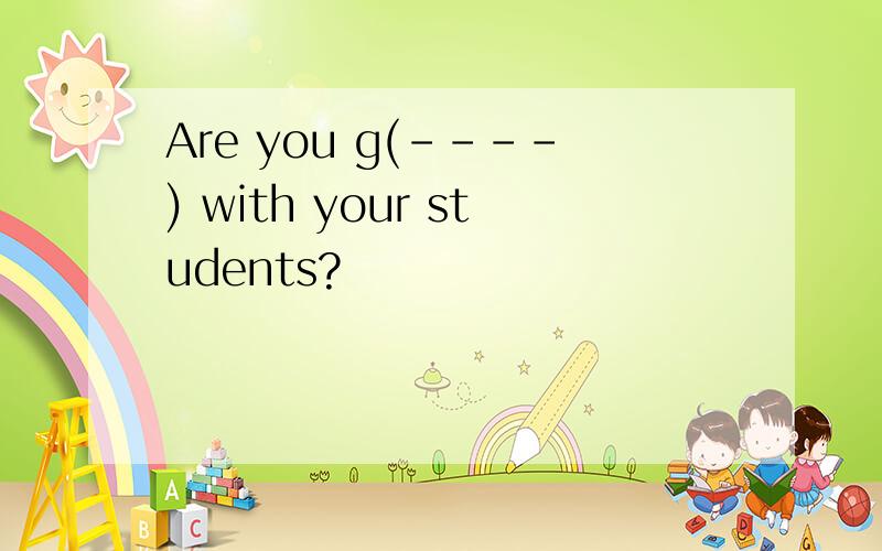 Are you g(----) with your students?