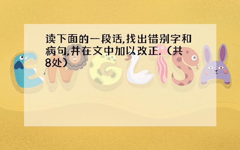 读下面的一段话,找出错别字和病句,并在文中加以改正.（共8处）