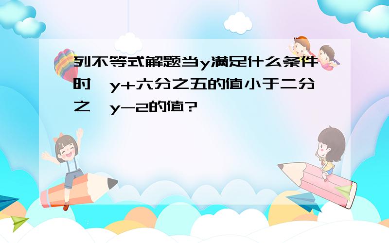 列不等式解题当y满足什么条件时,y+六分之五的值小于二分之一y-2的值?