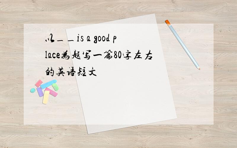 以__is a good place为题写一篇80字左右的英语短文