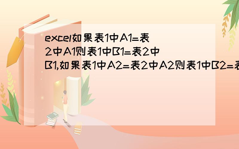 excel如果表1中A1=表2中A1则表1中B1=表2中B1,如果表1中A2=表2中A2则表1中B2=表2中B2,怎么操