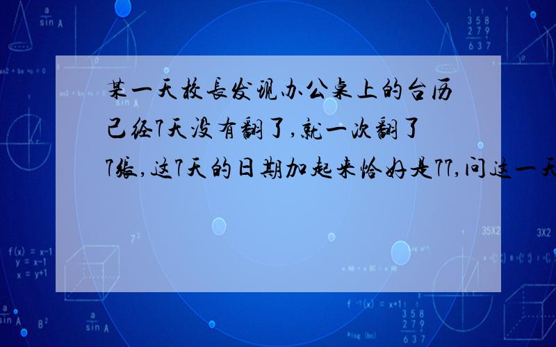 某一天校长发现办公桌上的台历己经7天没有翻了,就一次翻了7张,这7天的日期加起来恰好是77,问这一天是几号