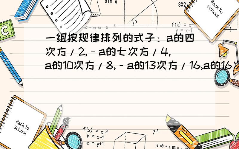 一组按规律排列的式子：a的四次方/2,﹣a的七次方/4,a的10次方/8,﹣a的13次方/16,a的16次方/32,