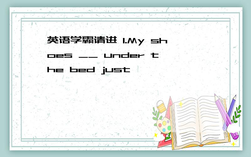 英语学霸请进 1.My shoes __ under the bed just