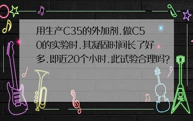 用生产C35的外加剂.做C50的实验时.其凝固时间长了好多.即近20个小时.此试验合理吗?