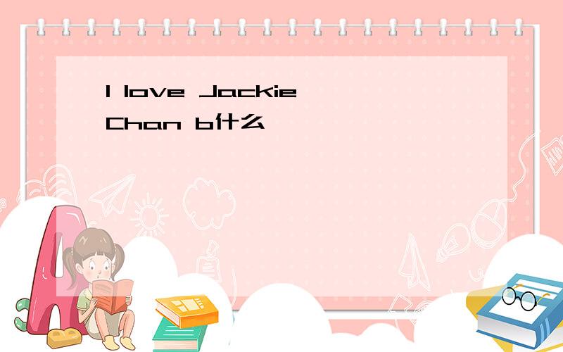 I love Jackie Chan b什么