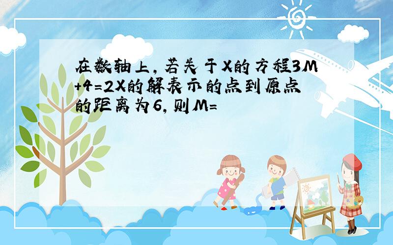 在数轴上,若关于X的方程3M+4=2X的解表示的点到原点的距离为6,则M=