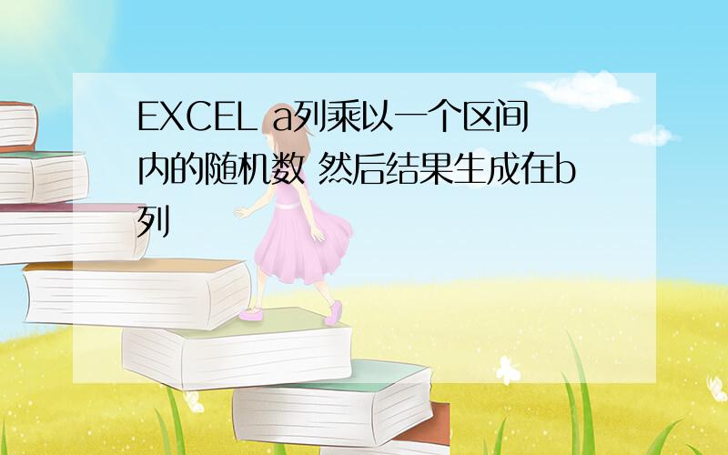 EXCEL a列乘以一个区间内的随机数 然后结果生成在b列