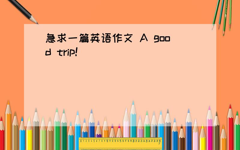 急求一篇英语作文 A good trip!