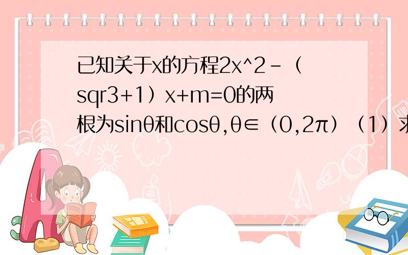 已知关于x的方程2x^2-（sqr3+1）x+m=0的两根为sinθ和cosθ,θ∈（0,2π）（1）求m的值