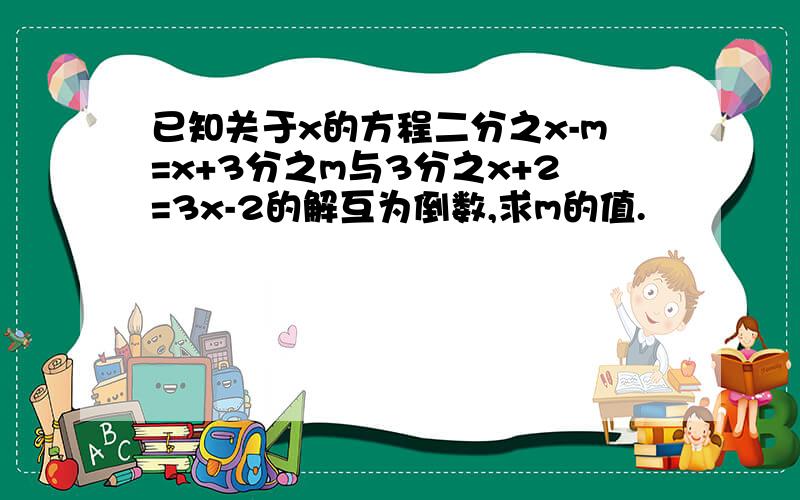 已知关于x的方程二分之x-m=x+3分之m与3分之x+2=3x-2的解互为倒数,求m的值.