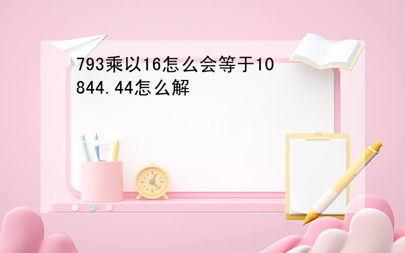 793乘以16怎么会等于10844.44怎么解