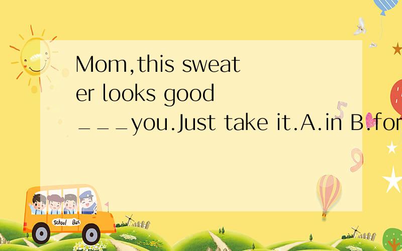 Mom,this sweater looks good ___you.Just take it.A.in B.for C