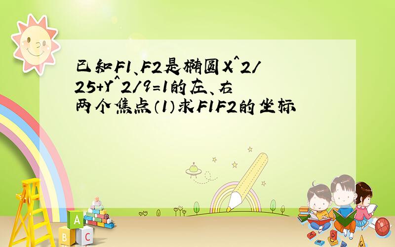 已知F1、F2是椭圆X^2/25+Y^2/9=1的左、右两个焦点（1）求F1F2的坐标