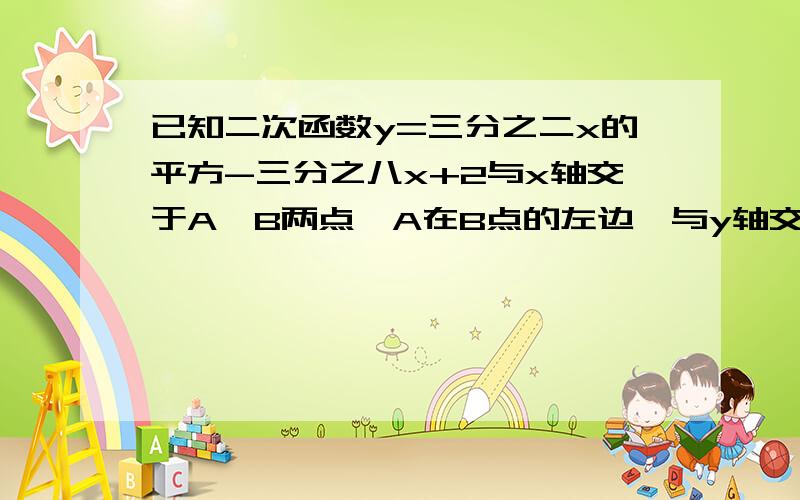 已知二次函数y=三分之二x的平方-三分之八x+2与x轴交于A,B两点,A在B点的左边,与y轴交于C点