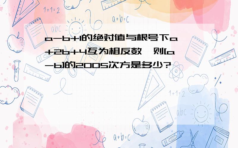 a-b+1的绝对值与根号下a+2b+4互为相反数,则[a-b]的2005次方是多少?