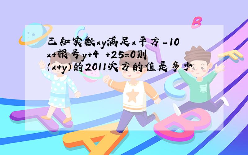 已知实数xy满足x平方－10x＋根号y＋4 ＋25＝0则（x＋y）的2011次方的值是多少