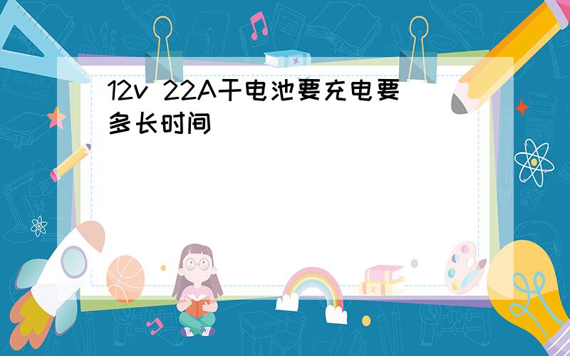 12v 22A干电池要充电要多长时间