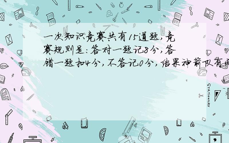 一次知识竞赛共有15道题,竞赛规则是：答对一题记8分,答错一题扣4分,不答记0分,结果神箭队有两道题没答