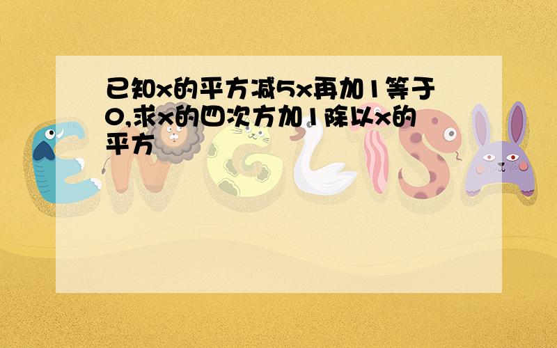 已知x的平方减5x再加1等于0,求x的四次方加1除以x的平方