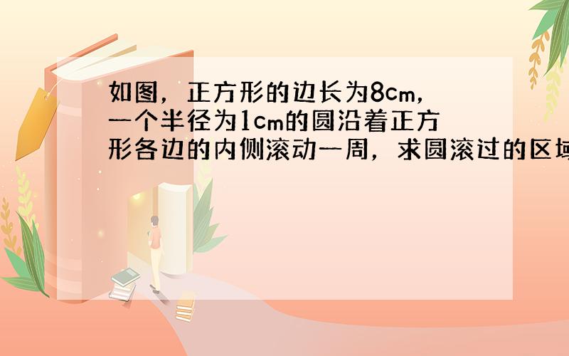 如图，正方形的边长为8cm，一个半径为1cm的圆沿着正方形各边的内侧滚动一周，求圆滚过的区域的面积．