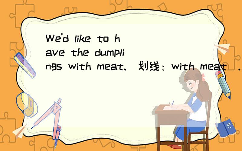 We'd like to have the dumplings with meat.(划线：with meat).___