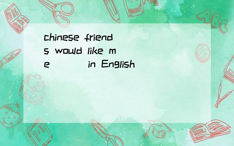 chinese friends would like me ( ) in English