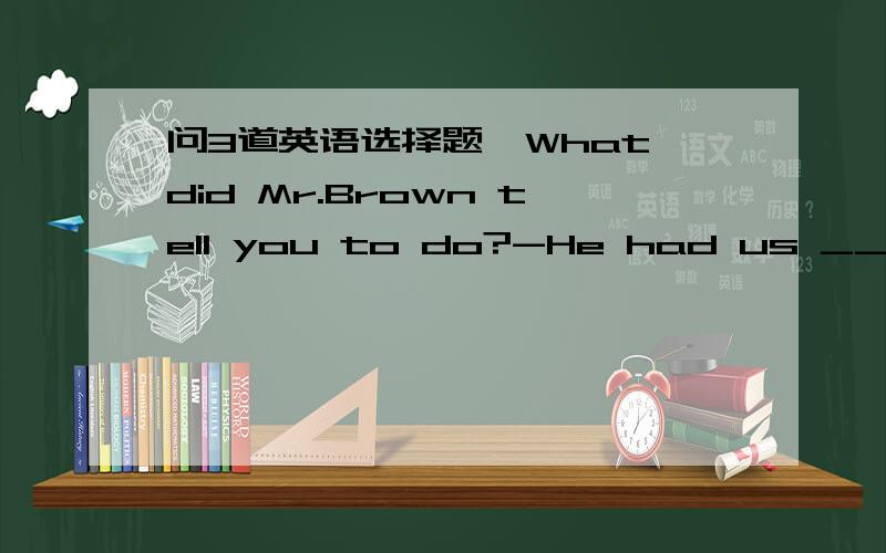 问3道英语选择题—What did Mr.Brown tell you to do?-He had us ___ boo