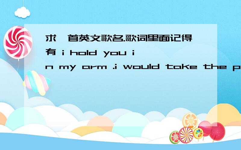 求一首英文歌名.歌词里面记得有 i hold you in my arm .i would take the pain