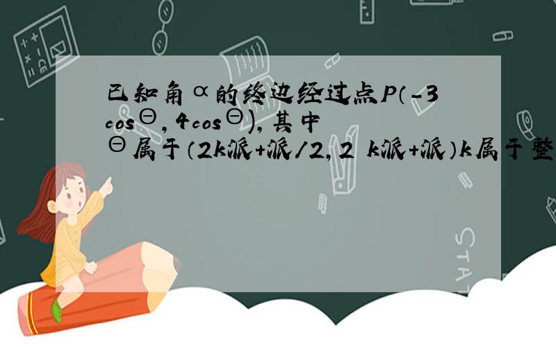 已知角α的终边经过点P（-3cosΘ,4cosΘ),其中Θ属于（2k派+派/2,2 k派+派）k属于整数集,求角α的各三