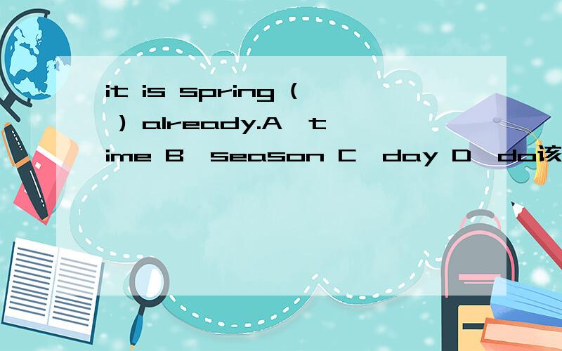 it is spring ( ) already.A,time B,season C,day D,do该选哪一个