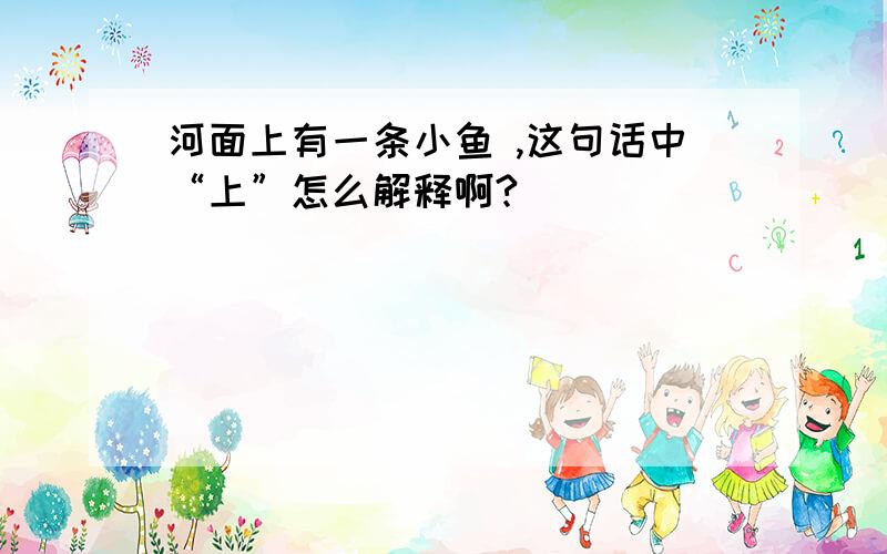 河面上有一条小鱼 ,这句话中“上”怎么解释啊?