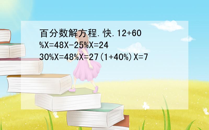 百分数解方程.快.12+60%X=48X-25%X=2430%X=48%X=27(1+40%)X=7