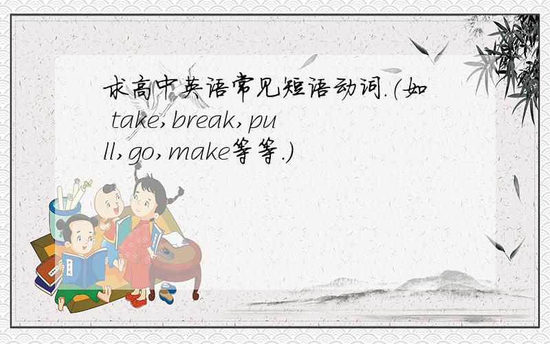 求高中英语常见短语动词.（如 take,break,pull,go,make等等.）