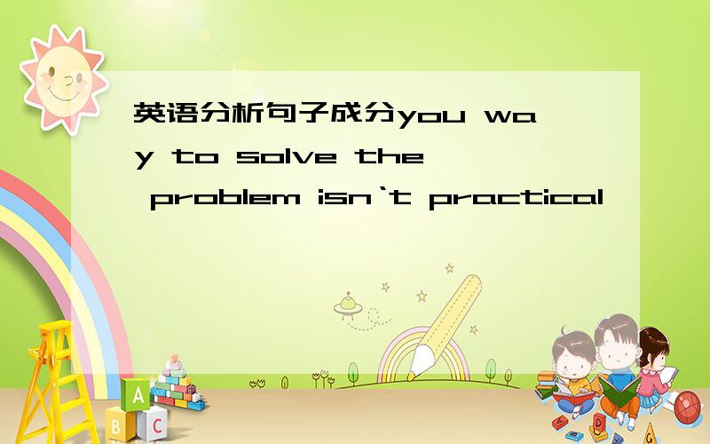 英语分析句子成分you way to solve the problem isn‘t practical