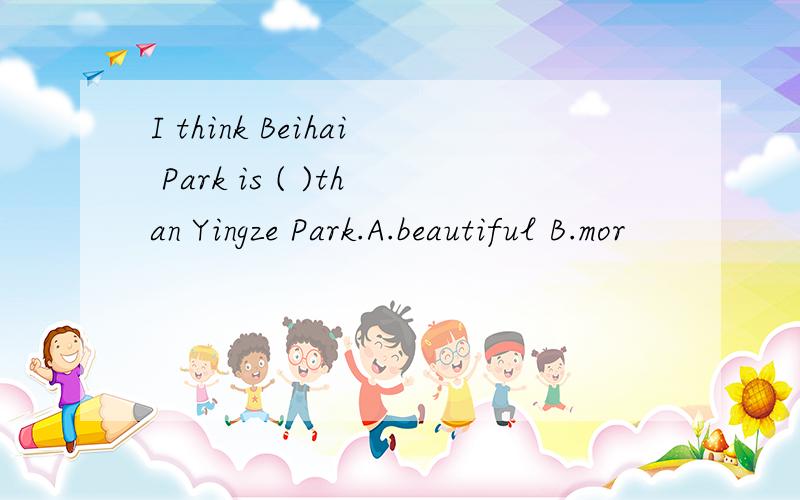 I think Beihai Park is ( )than Yingze Park.A.beautiful B.mor