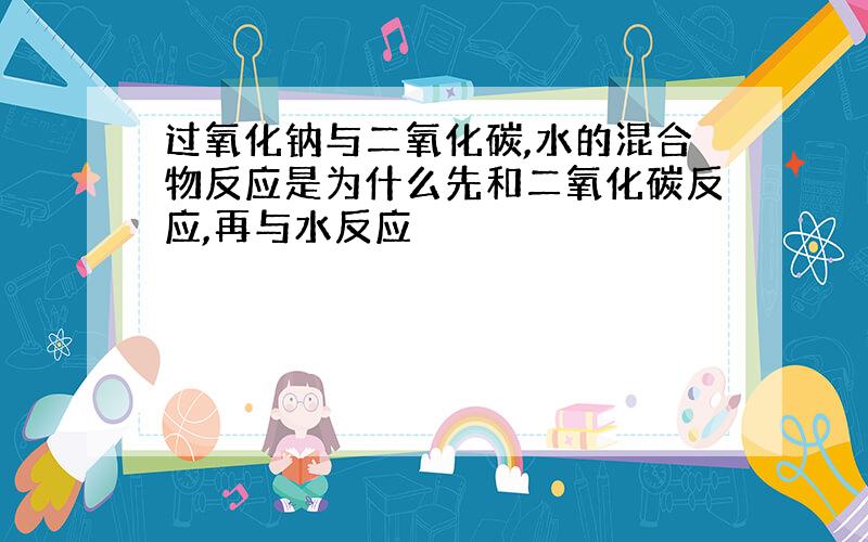 过氧化钠与二氧化碳,水的混合物反应是为什么先和二氧化碳反应,再与水反应