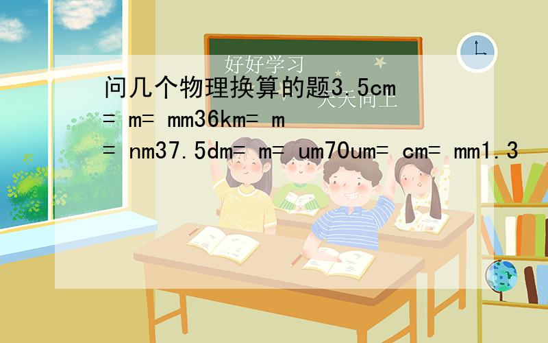 问几个物理换算的题3.5cm= m= mm36km= m= nm37.5dm= m= um70um= cm= mm1.3