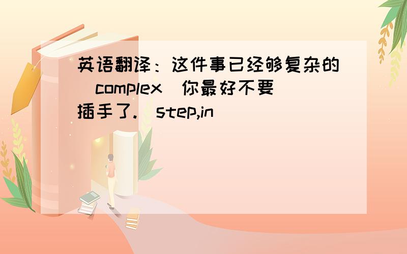 英语翻译：这件事已经够复杂的（complex)你最好不要插手了.（step,in)